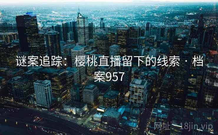 谜案追踪：樱桃直播留下的线索 · 档案957