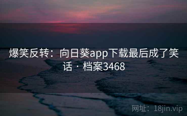 爆笑反转：向日葵app下载最后成了笑话 · 档案3468