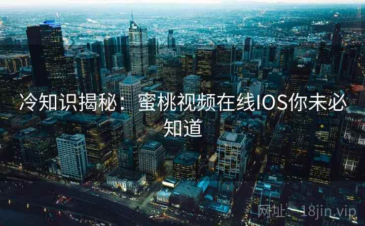 冷知识揭秘：蜜桃视频在线IOS你未必知道