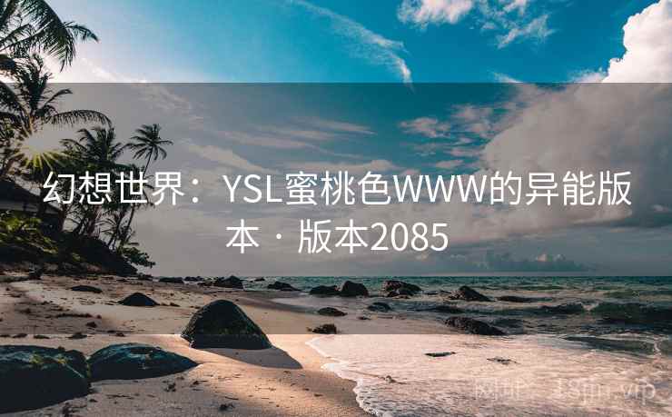 幻想世界：YSL蜜桃色WWW的异能版本 · 版本2085
