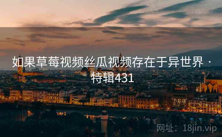 如果草莓视频丝瓜视频存在于异世界 · 特辑431