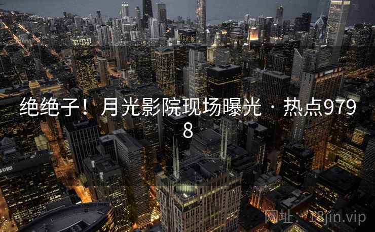 绝绝子！月光影院现场曝光 · 热点9798