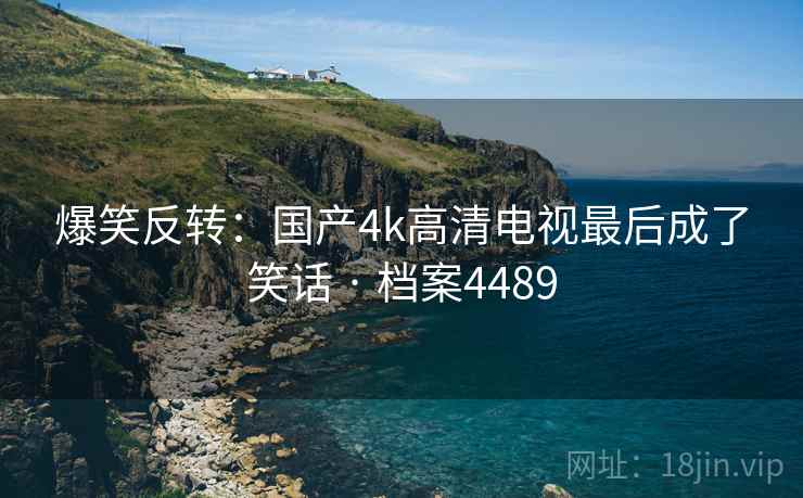 爆笑反转：国产4k高清电视最后成了笑话 · 档案4489