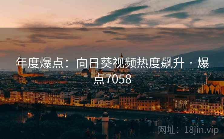 年度爆点：向日葵视频热度飙升 · 爆点7058