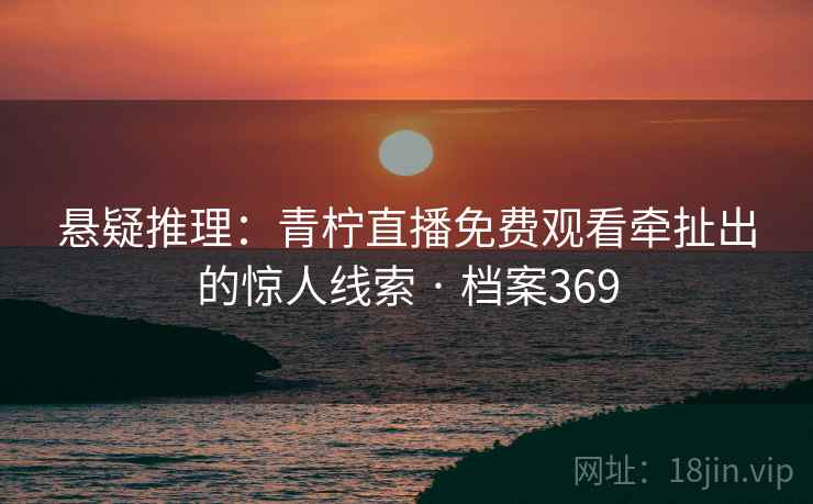悬疑推理：青柠直播免费观看牵扯出的惊人线索 · 档案369