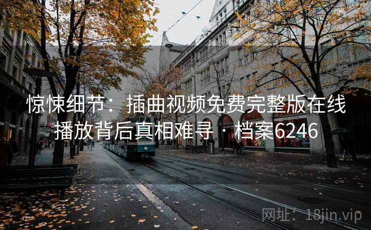 惊悚细节:插曲视频免费完整版在线播放背后真相难寻 · 档案6246 惊悚细节:插曲视频免费完整版在线播放背后真相难寻 · 档案6246