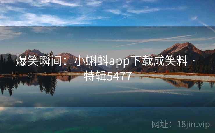 爆笑瞬间：小蝌蚪app下载成笑料 · 特辑5477