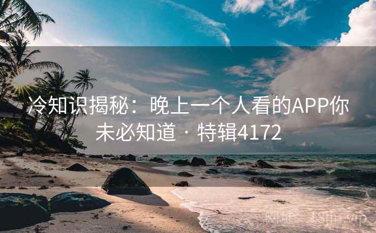 冷知识揭秘：晚上一个人看的APP你未必知道 · 特辑4172