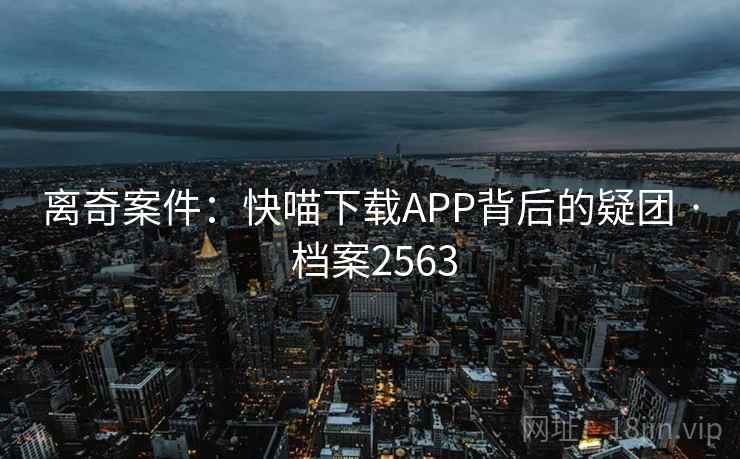 离奇案件：快喵下载APP背后的疑团 · 档案2563