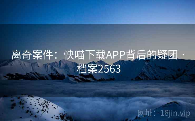 离奇案件：快喵下载APP背后的疑团 · 档案2563