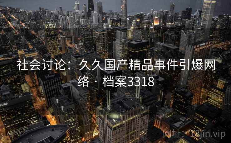 社会讨论：久久国产精品事件引爆网络 · 档案3318