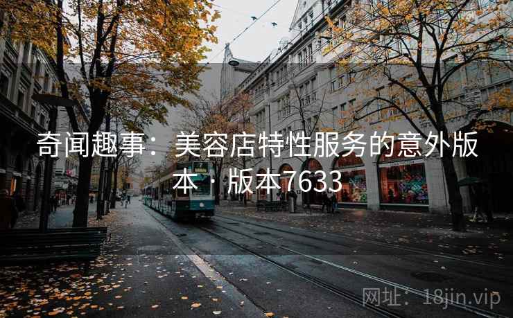 奇闻趣事：美容店特性服务的意外版本 · 版本7633