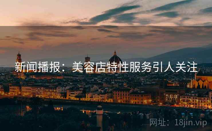 新闻播报：美容店特性服务引人关注