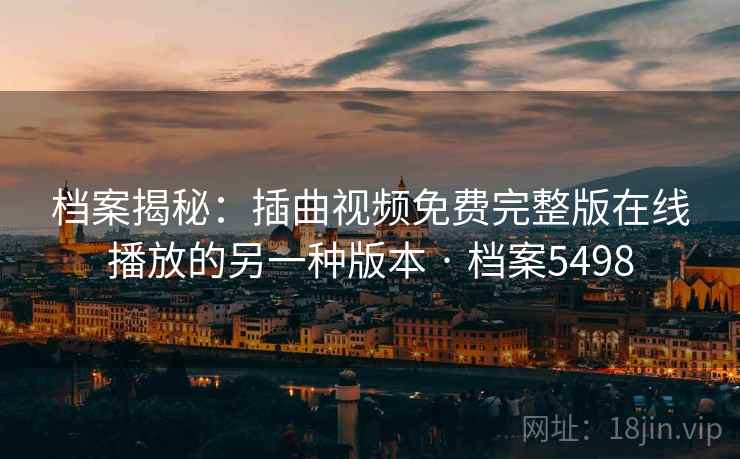 档案揭秘：插曲视频免费完整版在线播放的另一种版本 · 档案5498