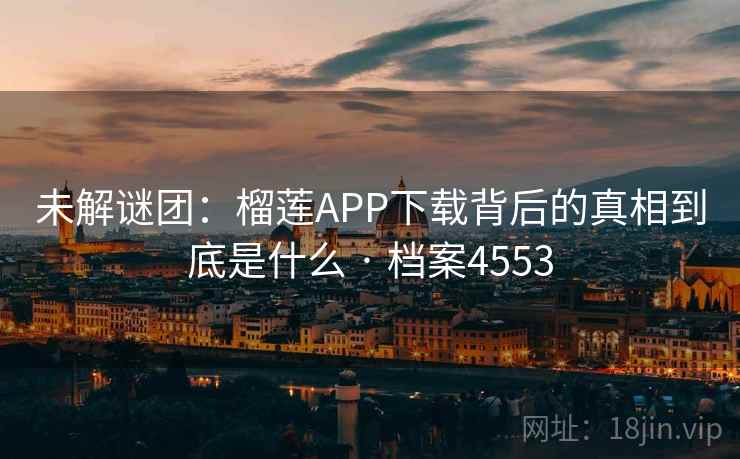 未解谜团：榴莲APP下载背后的真相到底是什么 · 档案4553