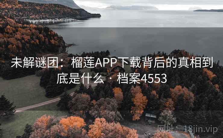 未解谜团：榴莲APP下载背后的真相到底是什么 · 档案4553