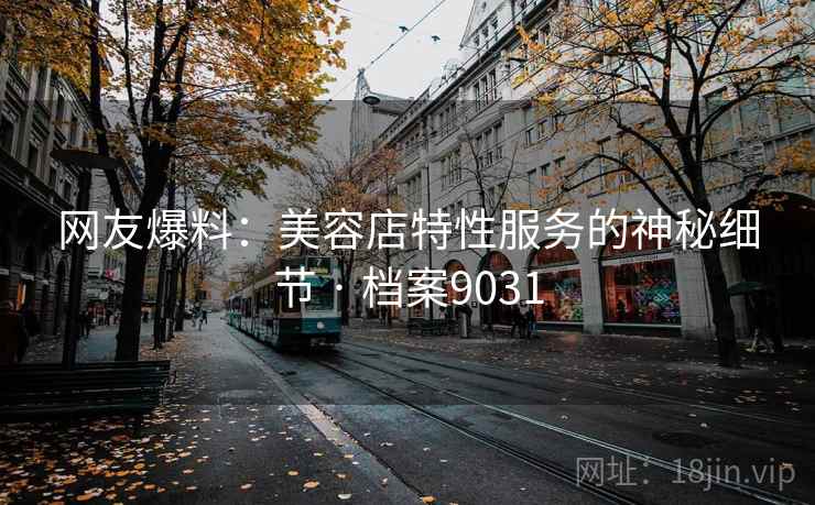 网友爆料：美容店特性服务的神秘细节 · 档案9031