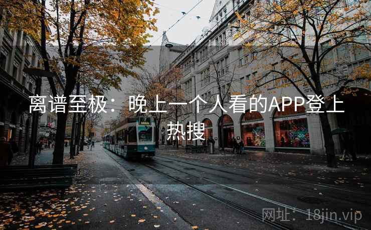 离谱至极：晚上一个人看的APP登上热搜