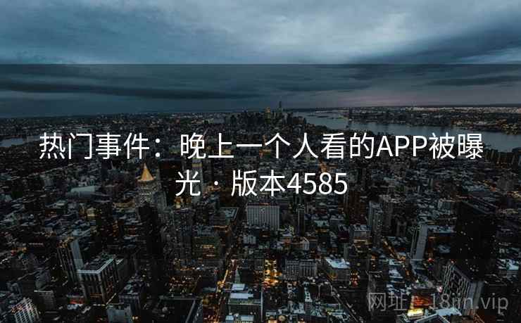 热门事件：晚上一个人看的APP被曝光 · 版本4585