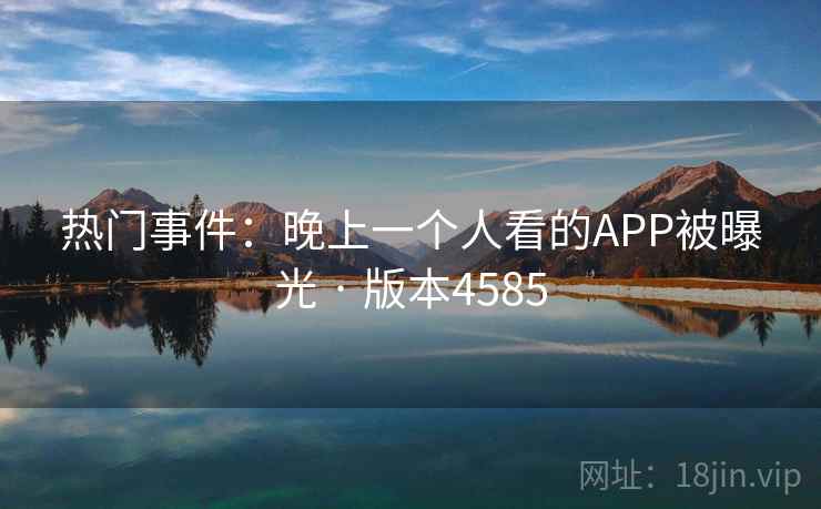 热门事件：晚上一个人看的APP被曝光 · 版本4585