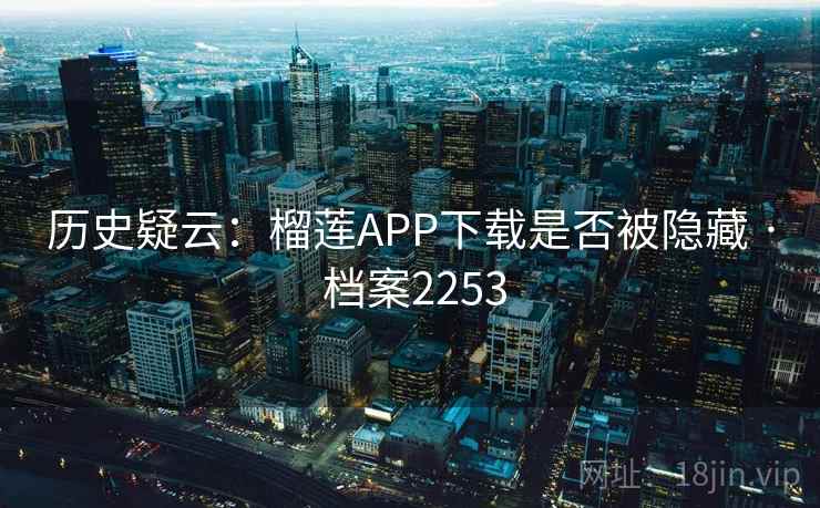 历史疑云：榴莲APP下载是否被隐藏 · 档案2253