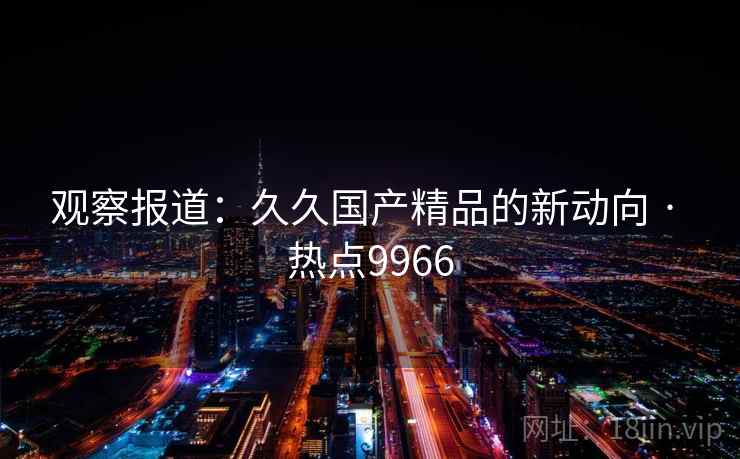 观察报道：久久国产精品的新动向 · 热点9966