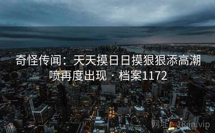 奇怪传闻：天天摸日日摸狠狠添高潮喷再度出现 · 档案1172